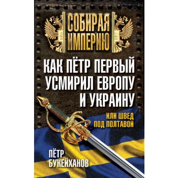 Как Петр Первый усмирил Европу и Украину, или Швед под Полтавой. “Собирая империю“
