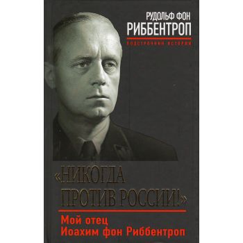 Никогда против России! Мой отец Иоахим фон Риббентроп. “Подстрочник истории. Уникальные мемуары“