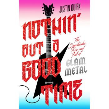 NOTHIN` BUT A GOOD TIME : The Spectacular Rise and Fall of Glam Metal