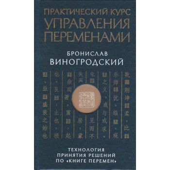 Практический курс управления переменами. Технология принятия решений по “Книге перемен“. “Искусство управления миром. Авторская серия Б. Виногродского“