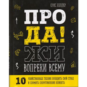 Продажи вопреки всему. 10 убийственных техник победить свой страх и сломить сопротивление клиента. “Психология влияния“