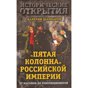 Пятая колонна Российской империи. От масонов до революционеров. “Исторические открытия“