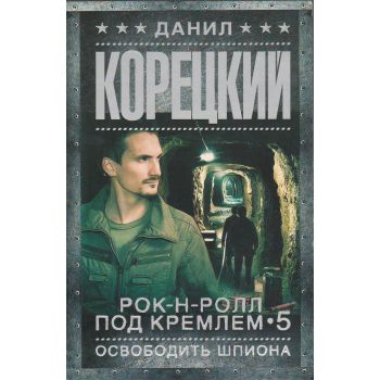 Рок-н-ролл под Кремлем. Книга 5: Освободить шпиона. “Шпионы и все остальные. Данил Корецкий“
