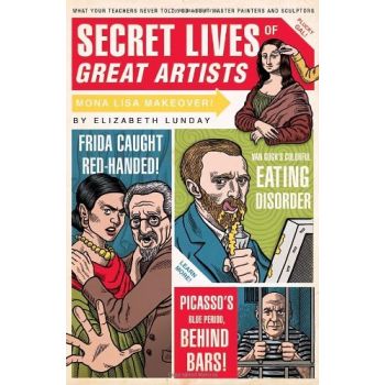 SECRET LIVES OF GREAT ARTISTS: What Your Teachers Never Told You About Master Painter and Sculptors
