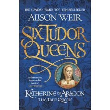SIX TUDOR QUEENS: Katherine of Aragon, The True Queen