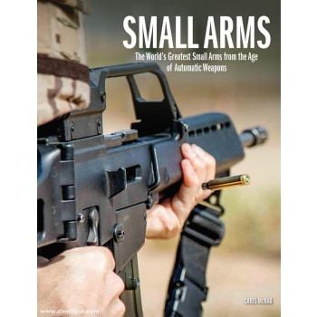 SMALL ARMS: The World`s Greatest Small Arms from the Age of Automatic Weapons