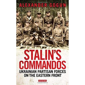 STALIN`S COMMANDOS: Ukrainian Partisan Forces on the Eastern Front