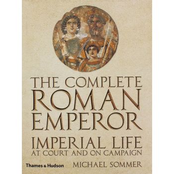 THE COMPLETE ROMAN EMPEROR: Imperial Life at Court and on Campaign