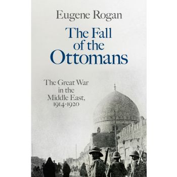 THE FALL OF THE OTTOMANS: The Great War in the Middle East, 1914-1920