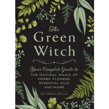 GREEN WITCH : Your Complete Guide to the Natural Magic of Herbs, Flowers, Essential Oils, and More