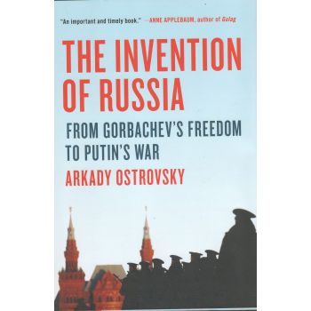 THE INVENTION OF RUSSIA: From Gorbachev`s Freedom to Putin`s War