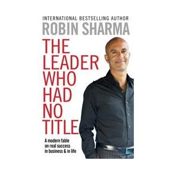 THE LEADER WHO HAD NO TITLE: A Modern Fable on Real Success in Business and in Life