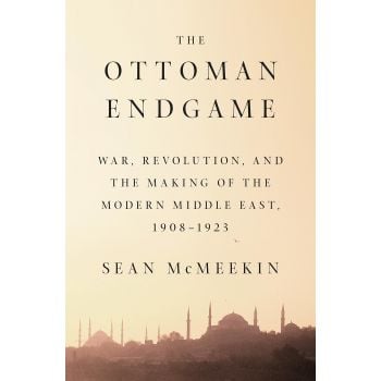 THE OTTOMAN ENDGAME: War, Revolution, and the Making of the Modern Middle East, 1908 - 1923