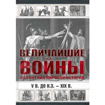 Величайшие войны и сражения мировой истории. V в. до н.э. - ХIX в.