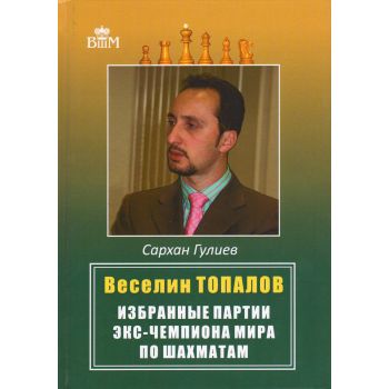 Веселин Топалов. Избранные партии экс-чемпиона мира по шахматам. “Высшая школа мастерства“