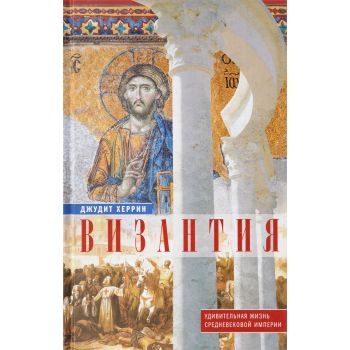 Византия. Удивительная жизнь средневековой империи