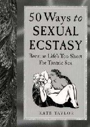 50 WAYS TO SEXUAL ECSTASY. Because Life`s Too Sh