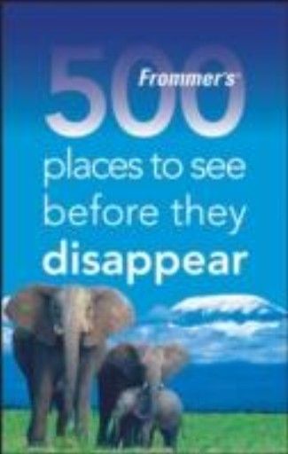 FROMMER`S 500 PLACES TO SEE BEFORE THEY DISAPPEA